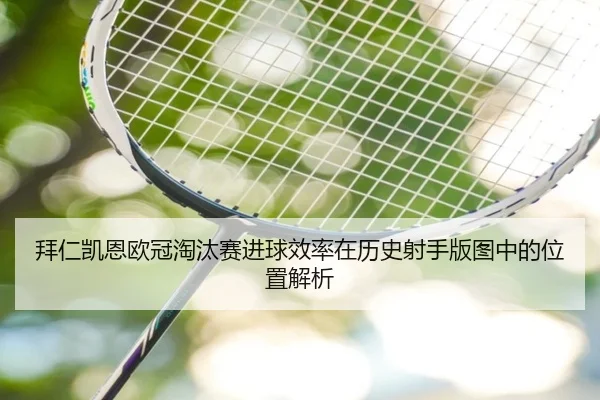拜仁凯恩欧冠淘汰赛进球效率在历史射手版图中的位置解析