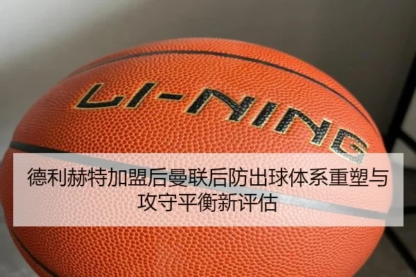 德利赫特加盟后曼联后防出球体系重塑与攻守平衡新评估