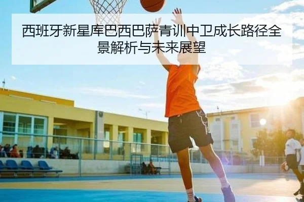 西班牙新星库巴西巴萨青训中卫成长路径全景解析与未来展望