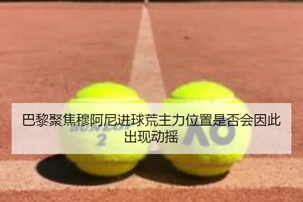巴黎聚焦穆阿尼进球荒主力位置是否会因此出现动摇