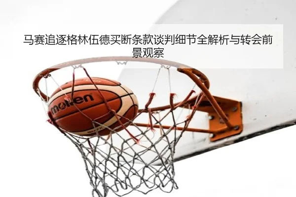马赛追逐格林伍德买断条款谈判细节全解析与转会前景观察
