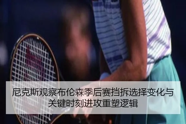 尼克斯观察布伦森季后赛挡拆选择变化与关键时刻进攻重塑逻辑