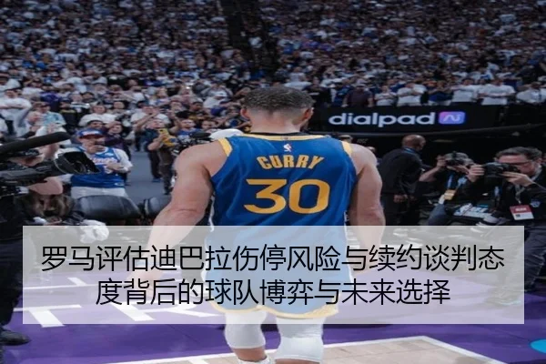 罗马评估迪巴拉伤停风险与续约谈判态度背后的球队博弈与未来选择
