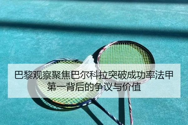 巴黎观察聚焦巴尔科拉突破成功率法甲第一背后的争议与价值