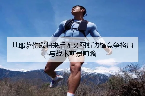 基耶萨伤愈归来后尤文图斯边锋竞争格局与战术前景前瞻