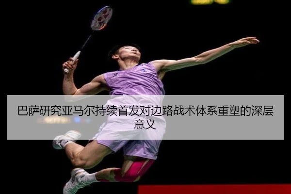 巴萨研究亚马尔持续首发对边路战术体系重塑的深层意义