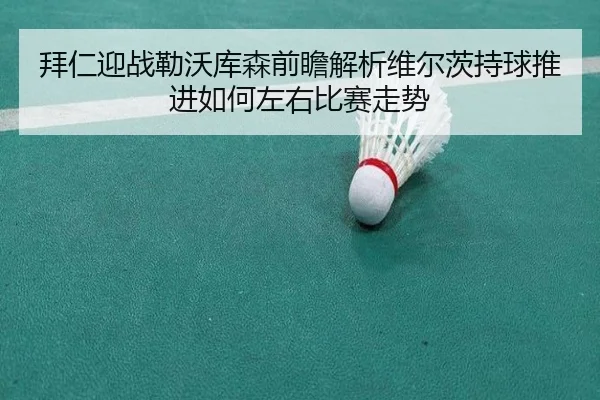 拜仁迎战勒沃库森前瞻解析维尔茨持球推进如何左右比赛走势