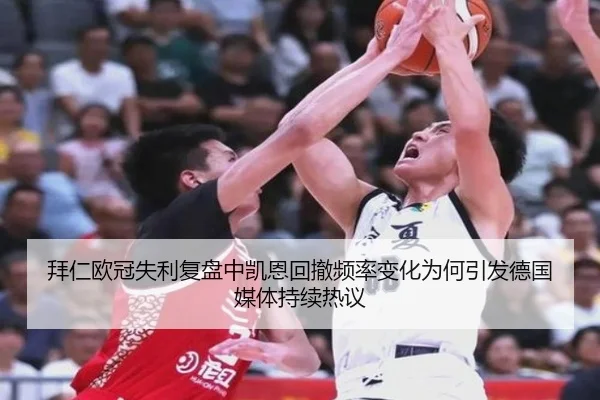 拜仁欧冠失利复盘中凯恩回撤频率变化为何引发德国媒体持续热议