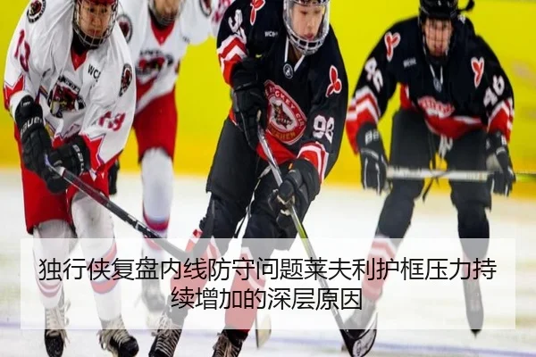 独行侠复盘内线防守问题莱夫利护框压力持续增加的深层原因